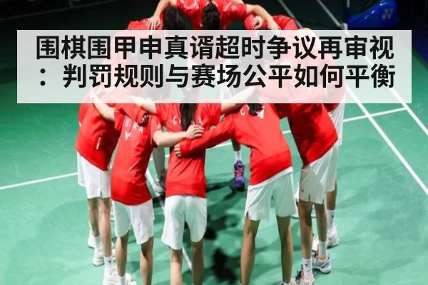 围棋围甲申真谞超时争议再审视：判罚规则与赛场公平如何平衡