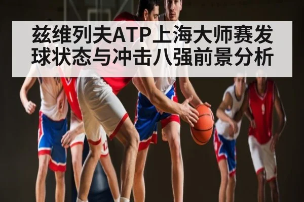 兹维列夫ATP上海大师赛发球状态与冲击八强前景分析